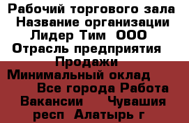 Рабочий торгового зала › Название организации ­ Лидер Тим, ООО › Отрасль предприятия ­ Продажи › Минимальный оклад ­ 14 000 - Все города Работа » Вакансии   . Чувашия респ.,Алатырь г.